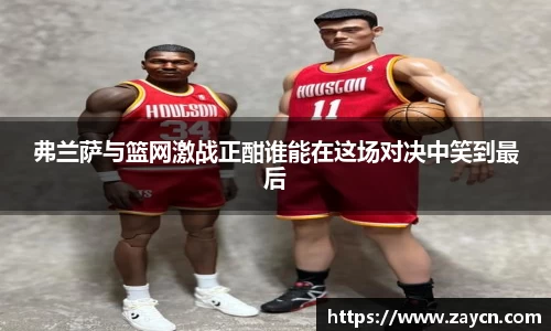 弗兰萨与篮网激战正酣谁能在这场对决中笑到最后